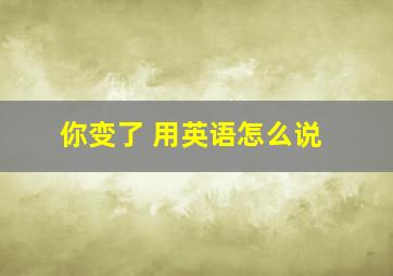 你变了 用英语怎么说